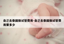 自己去泰国做试管费用-自己去泰国做试管费用要多少