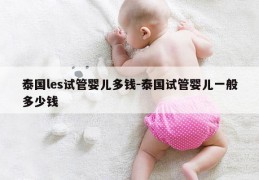 泰国les试管婴儿多钱-泰国试管婴儿一般多少钱