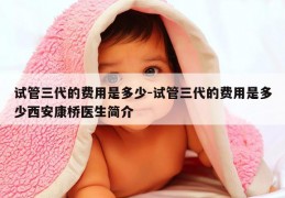 试管三代的费用是多少-试管三代的费用是多少西安康桥医生简介