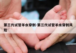 第三代试管羊水穿刺-第三代试管羊水穿刺风险