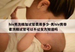 hiv男洗精加试管费用多少-男hiv携带者洗精试管可以不让女方知道吗