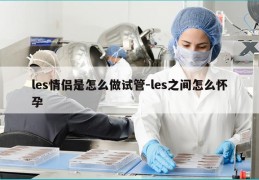 les情侣是怎么做试管-les之间怎么怀孕
