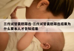 三代试管囊胚筛选-三代试管囊胚筛选结果为什么要本人才告知结果