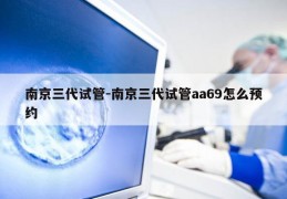 南京三代试管-南京三代试管aa69怎么预约