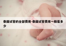 泰国试管的全部费用-泰国试管费用一般是多少