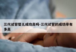 三代试管婴儿成功高吗-三代试管的成功率有多高