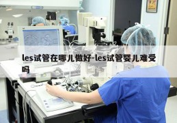 les试管在哪儿做好-les试管婴儿难受吗
