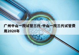 广州中山一院试管三代-中山一院三代试管费用2020年