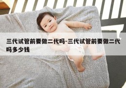 三代试管前要做二代吗-三代试管前要做二代吗多少钱