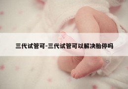 三代试管可-三代试管可以解决胎停吗