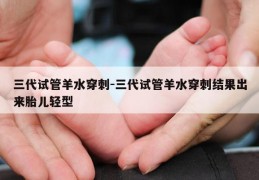 三代试管羊水穿刺-三代试管羊水穿刺结果出来胎儿轻型