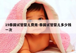 19泰国试管婴儿费用-泰国试管婴儿多少钱一次