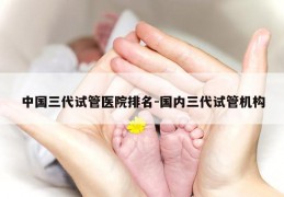 中国三代试管医院排名-国内三代试管机构