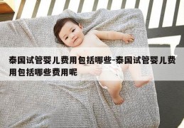 泰国试管婴儿费用包括哪些-泰国试管婴儿费用包括哪些费用呢