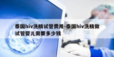 泰国hiv洗精试管费用-泰国hiv洗精做试管婴儿需要多少钱