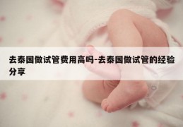 去泰国做试管费用高吗-去泰国做试管的经验分享