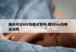 国内可以HIV洗精试管吗-国内hiv洗精违法吗