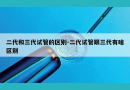 二代和三代试管的区别-二代试管跟三代有啥区别