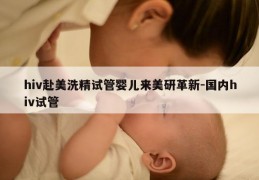 hiv赴美洗精试管婴儿来美研革新-国内hiv试管