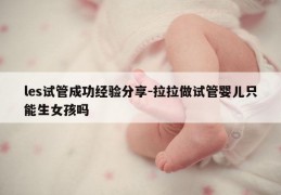 les试管成功经验分享-拉拉做试管婴儿只能生女孩吗
