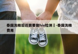泰国洗精后还需要做hiv检测嚒-泰国洗精费用