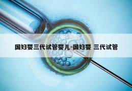 国妇婴三代试管婴儿-国妇婴 三代试管