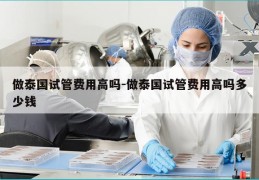 做泰国试管费用高吗-做泰国试管费用高吗多少钱