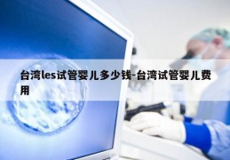 台湾les试管婴儿多少钱-台湾试管婴儿费用