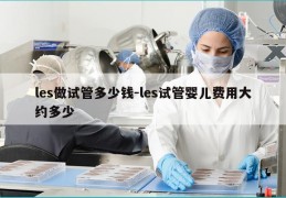 les做试管多少钱-les试管婴儿费用大约多少