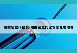 成都第三代试管-成都第三代试管婴儿费用多