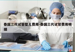泰国三代试管婴儿费用-泰国三代试管费用明细