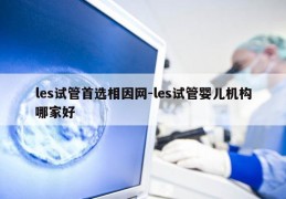 les试管首选相因网-les试管婴儿机构哪家好