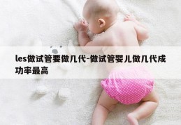 les做试管要做几代-做试管婴儿做几代成功率最高