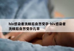 hiv感染者洗精后自然受孕-hiv感染者洗精后自然受孕几率