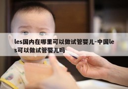 les国内在哪里可以做试管婴儿-中国les可以做试管婴儿吗