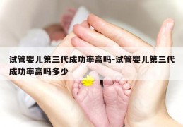 试管婴儿第三代成功率高吗-试管婴儿第三代成功率高吗多少