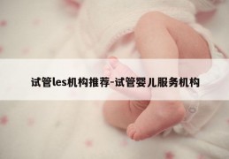 试管les机构推荐-试管婴儿服务机构
