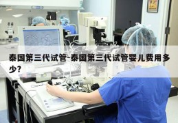 泰国第三代试管-泰国第三代试管婴儿费用多少?