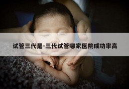 试管三代是-三代试管哪家医院成功率高