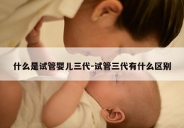 什么是试管婴儿三代-试管三代有什么区别