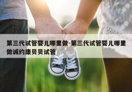 第三代试管婴儿哪里做-第三代试管婴儿哪里做诚约康贝贝试管