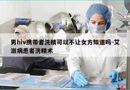 男hiv携带者洗精可以不让女方知道吗-艾滋病患者洗精术