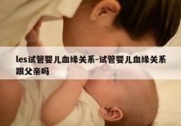 les试管婴儿血缘关系-试管婴儿血缘关系跟父亲吗