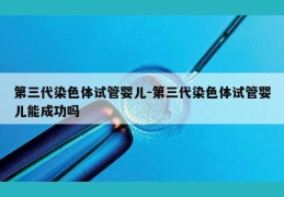 第三代染色体试管婴儿-第三代染色体试管婴儿能成功吗