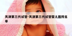 天津第三代试管-天津第三代试管婴儿医院名单