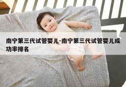 南宁第三代试管婴儿-南宁第三代试管婴儿成功率排名