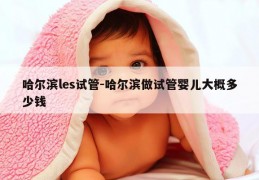 哈尔滨les试管-哈尔滨做试管婴儿大概多少钱
