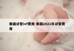 泰国试管ivf费用-泰国2021年试管费用