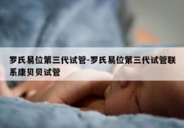 罗氏易位第三代试管-罗氏易位第三代试管联系康贝贝试管