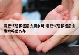 囊胚试管移植后会腹水吗-囊胚试管移植后会腹水吗怎么办